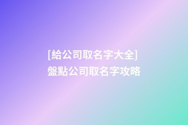 [給公司取名字大全]盤點公司取名字攻略-第1張-公司起名-玄機派